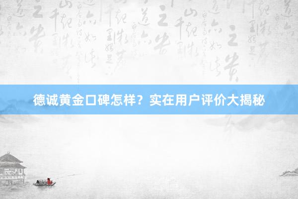 德诚黄金口碑怎样？实在用户评价大揭秘