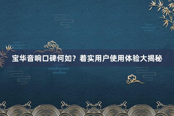 宝华音响口碑何如？着实用户使用体验大揭秘