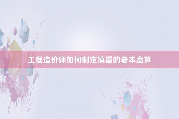 工程造价师如何制定慎重的老本盘算