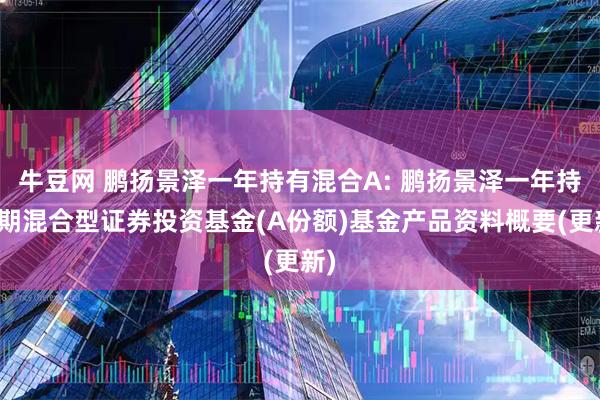 牛豆网 鹏扬景泽一年持有混合A: 鹏扬景泽一年持有期混合型证券投资基金(A份额)基金产品资料概要(更新)