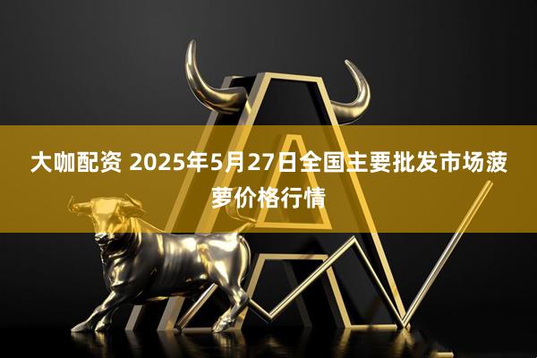 大咖配资 2025年5月27日全国主要批发市场菠萝价格行情