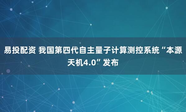 易投配资 我国第四代自主量子计算测控系统“本源天机4.0”发布