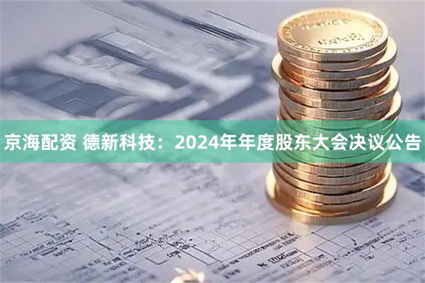 京海配资 德新科技：2024年年度股东大会决议公告