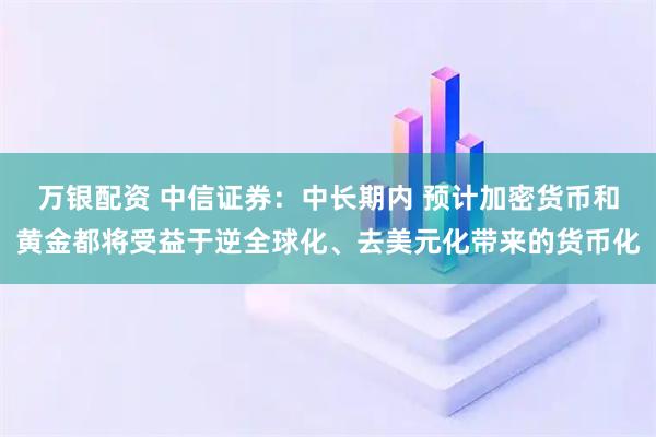 万银配资 中信证券：中长期内 预计加密货币和黄金都将受益于逆全球化、去美元化带来的货币化