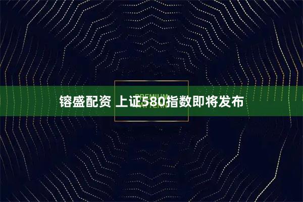 镕盛配资 上证580指数即将发布