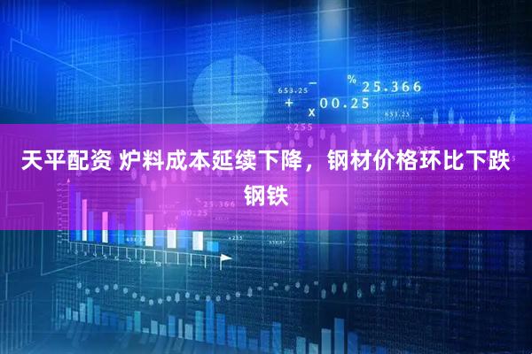 天平配资 炉料成本延续下降，钢材价格环比下跌钢铁