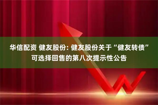 华信配资 健友股份: 健友股份关于“健友转债”可选择回售的第八次提示性公告