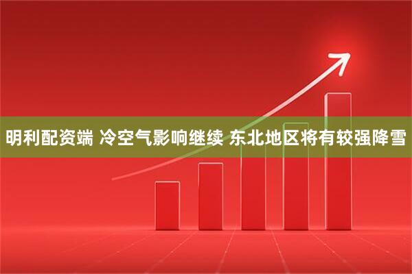 明利配资端 冷空气影响继续 东北地区将有较强降雪