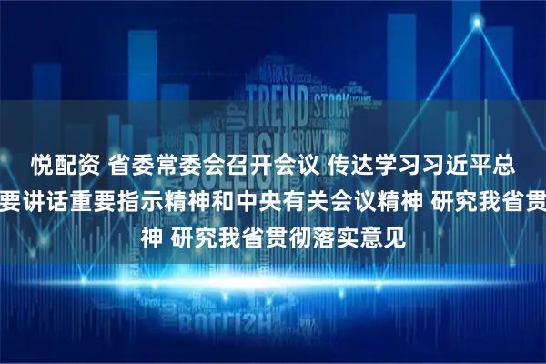 悦配资 省委常委会召开会议 传达学习习近平总书记有关重要讲话重要指示精神和中央有关会议精神 研究我省贯彻落实意见