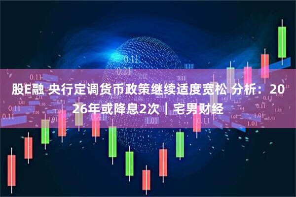 股E融 央行定调货币政策继续适度宽松 分析：2026年或降息2次｜宅男财经