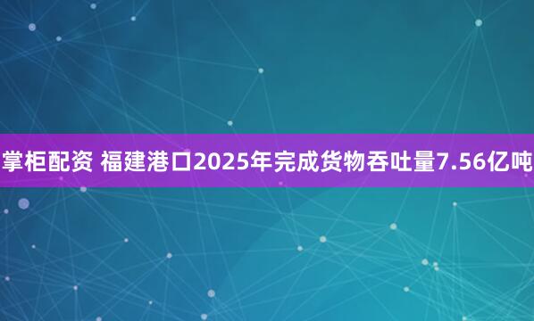 掌柜配资 福建港口2025年完成货物吞吐量7.56亿吨
