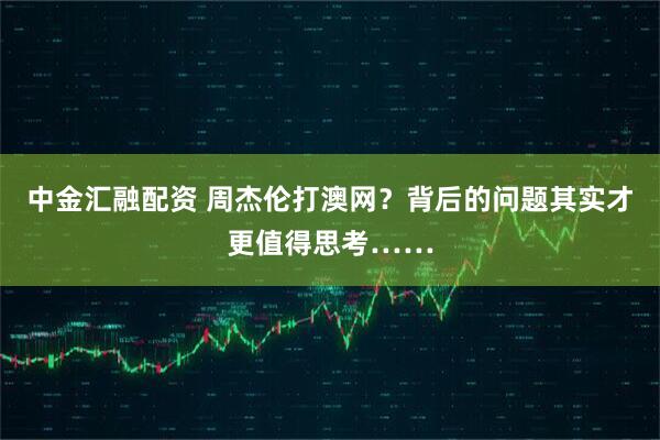 中金汇融配资 周杰伦打澳网？背后的问题其实才更值得思考……