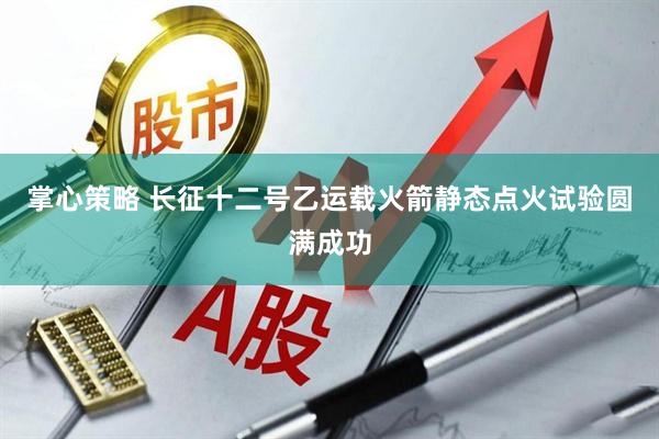 掌心策略 长征十二号乙运载火箭静态点火试验圆满成功