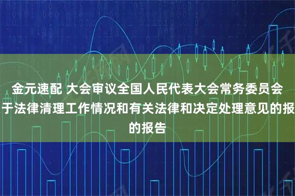 金元速配 大会审议全国人民代表大会常务委员会关于法律清理工作情况和有关法律和决定处理意见的报告