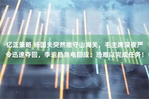 亿正策略 杨国夫突然撤守山海关，毛主席深夜严令迅速夺回，李运昌急电回应：恐难以完成任务！
